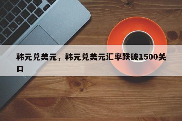 韩元兑美元，韩元兑美元汇率跌破1500关口