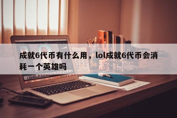 成就6代币有什么用，lol成就6代币会消耗一个英雄吗