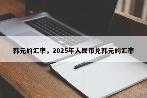 韩元的汇率，2025年人民币兑韩元的汇率
