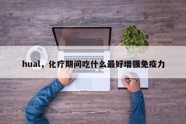 hual，化疗期间吃什么最好增强免疫力