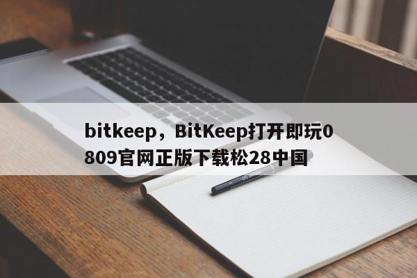bitkeep，BitKeep打开即玩0809官网正版下载松28中国