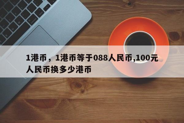 1港币，1港币等于088人民币,100元人民币换多少港币