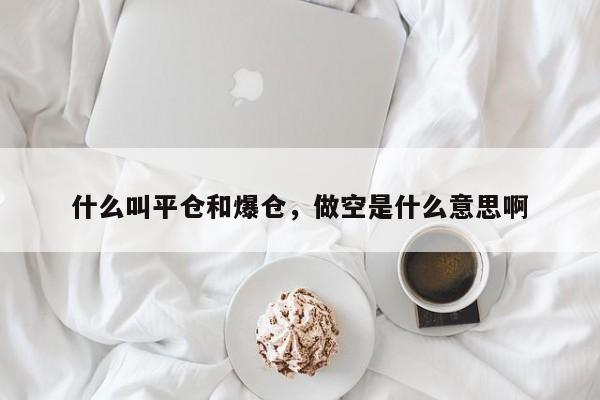 什么叫平仓和爆仓，做空是什么意思啊