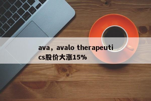 ava，avalo therapeutics股价大涨15%