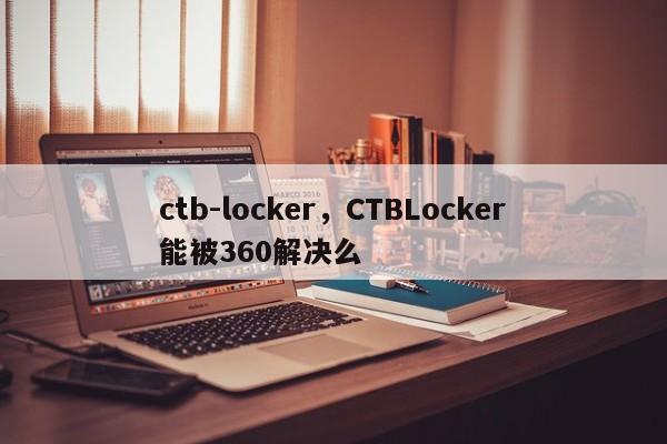 ctb-locker，CTBLocker能被360解决么
