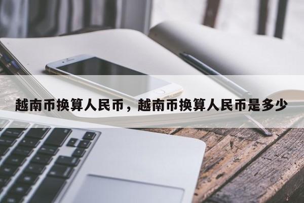 越南币换算人民币，越南币换算人民币是多少
