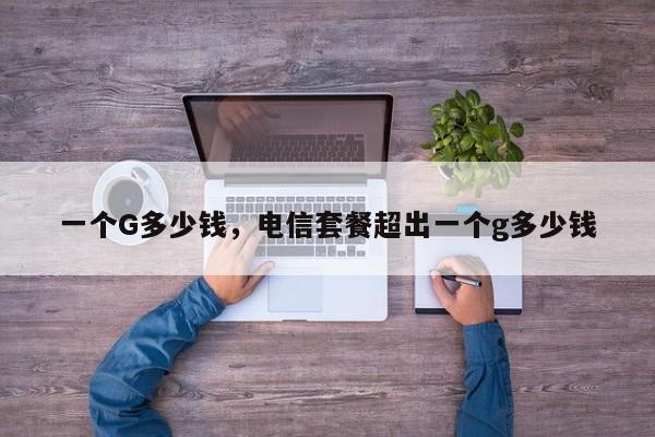 一个G多少钱，电信套餐超出一个g多少钱