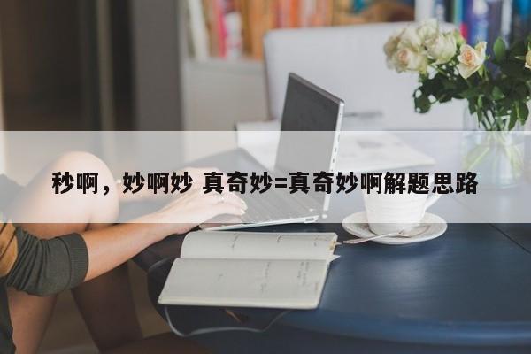 秒啊，妙啊妙 真奇妙=真奇妙啊解题思路