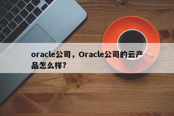 oracle公司，Oracle公司的云产品怎么样?