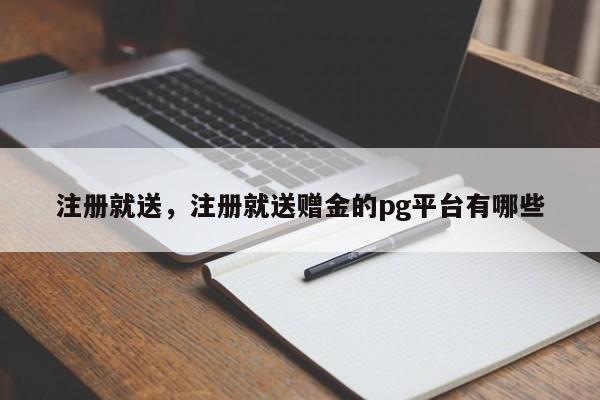 注册就送，注册就送赠金的pg平台有哪些