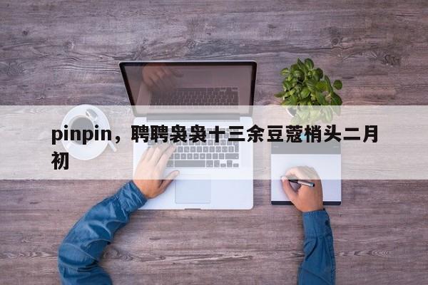 pinpin，聘聘袅袅十三余豆蔻梢头二月初