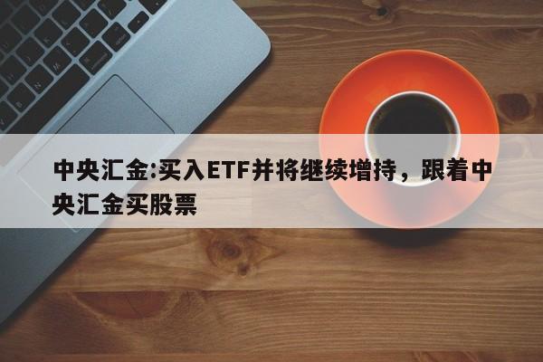 中央汇金:买入ETF并将继续增持，跟着中央汇金买股票