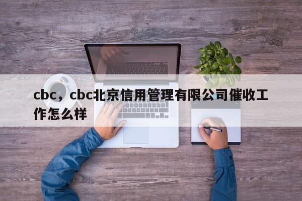 cbc，cbc北京信用管理有限公司催收工作怎么样