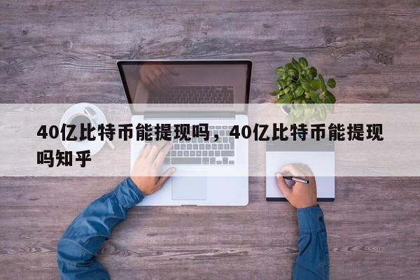 40亿比特币能提现吗，40亿比特币能提现吗知乎