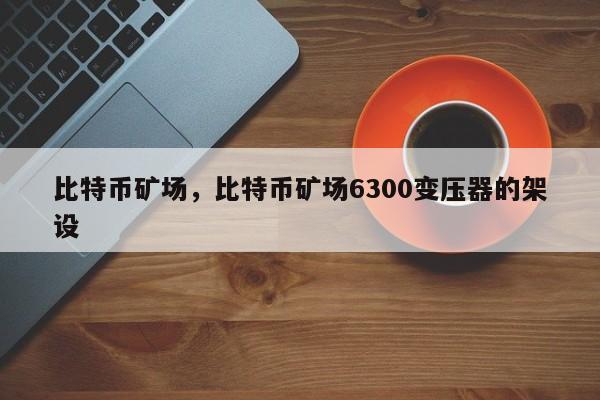 比特币矿场，比特币矿场6300变压器的架设