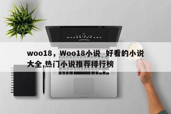 woo18，Woo18小说  好看的小说大全,热门小说推荐排行榜