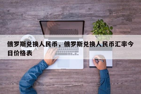 俄罗斯兑换人民币，俄罗斯兑换人民币汇率今日价格表