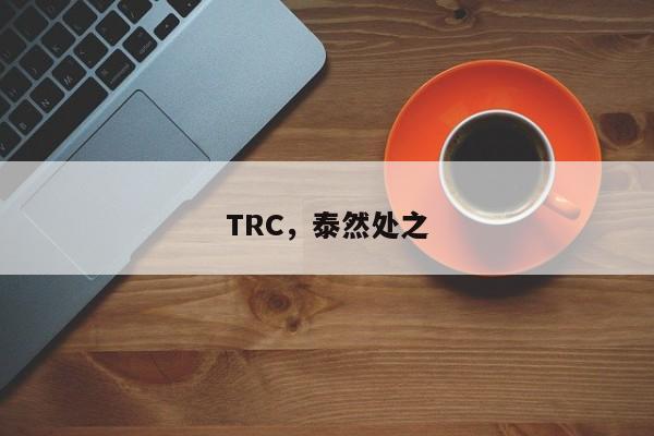 TRC，泰然处之
