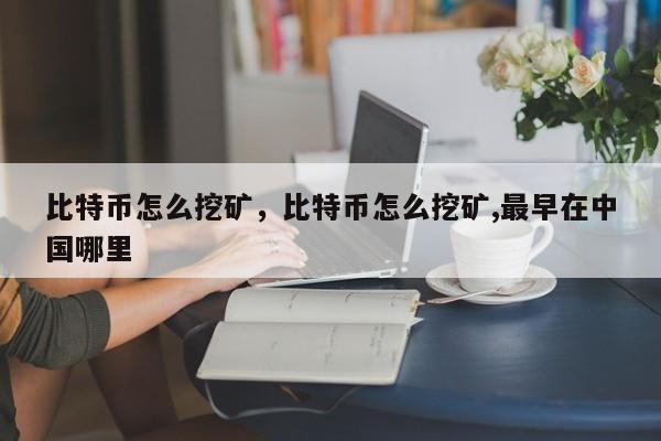 比特币怎么挖矿，比特币怎么挖矿,最早在中国哪里