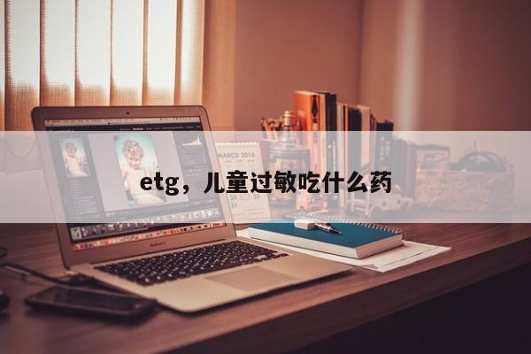 etg,儿童过敏吃什么药