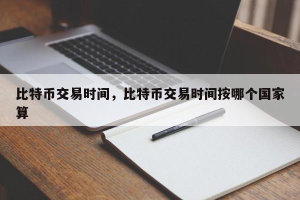 比特币交易时间，比特币交易时间按哪个国家算