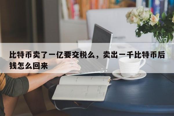 比特币卖了一亿要交税么，卖出一千比特币后钱怎么回来