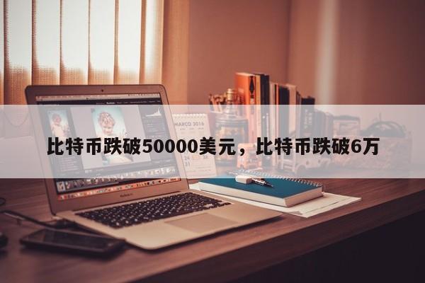 比特币跌破50000美元，比特币跌破6万