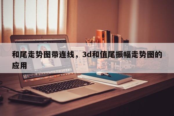 和尾走势图带连线，3d和值尾振幅走势图的应用