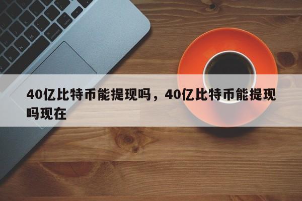 40亿比特币能提现吗，40亿比特币能提现吗现在