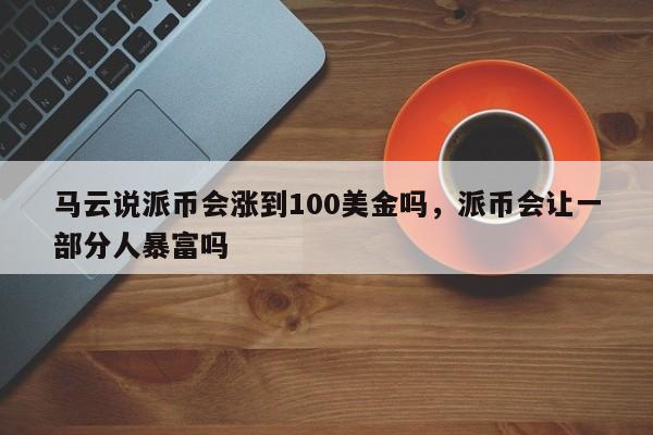 马云说派币会涨到100美金吗,派币会让一部分人暴富吗