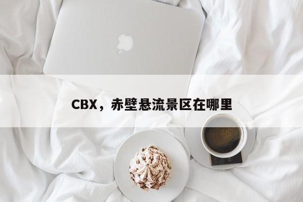 CBX，赤壁悬流景区在哪里