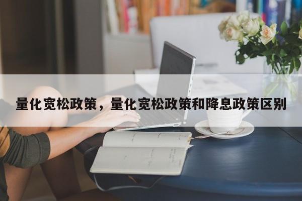 量化宽松政策，量化宽松政策和降息政策区别
