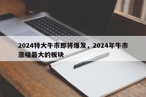 2024特大牛市即将爆发，2024年牛市涨幅最大的板块